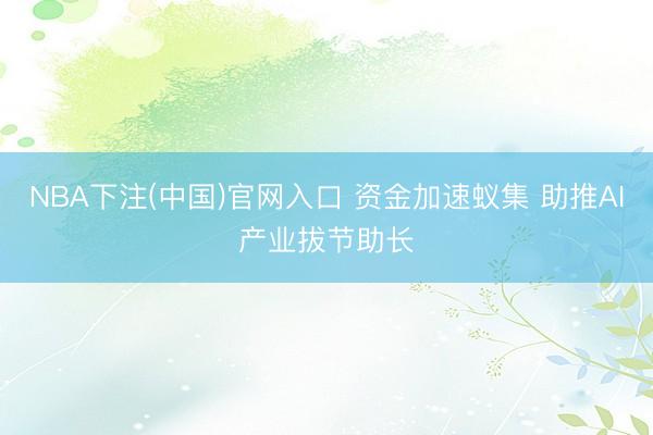 NBA下注(中国)官网入口 资金加速蚁集 助推AI产业拔节助长