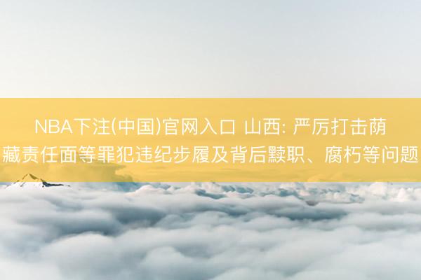 NBA下注(中国)官网入口 山西: 严厉打击荫藏责任面等罪犯违纪步履及背后黩职、腐朽等问题