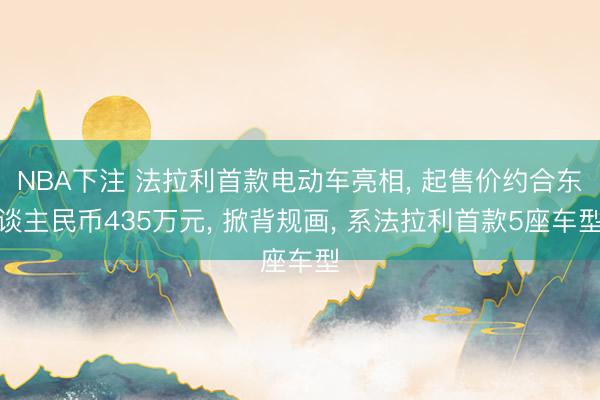 NBA下注 法拉利首款电动车亮相， 起售价约合东谈主民币435万元， 掀背规画， 系法拉利首款5座车型
