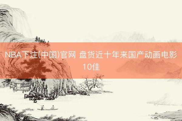 NBA下注(中国)官网 盘货近十年来国产动画电影10佳