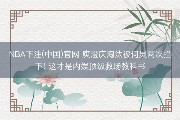 NBA下注(中国)官网 庾澄庆淘汰被何炅两次拦下! 这才是内娱顶级救场教科书