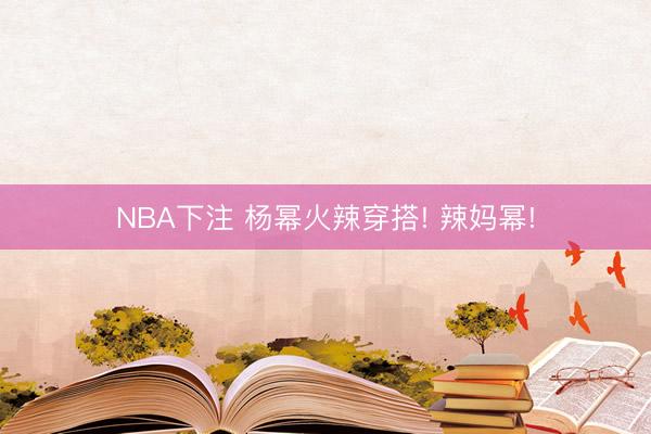 NBA下注 杨幂火辣穿搭! 辣妈幂!