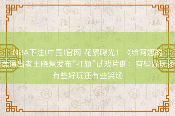 NBA下注(中国)官网 花絮曝光！《给阿嬷的情书》淑柔演出者王晓慧发布“扛旗”试戏片断：有些好玩还有些笑场