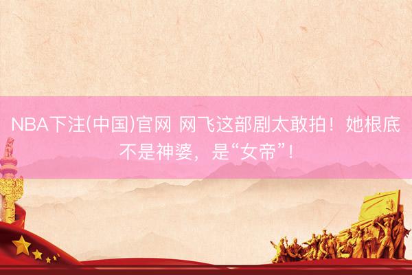 NBA下注(中国)官网 网飞这部剧太敢拍！她根底不是神婆，是“女帝”！