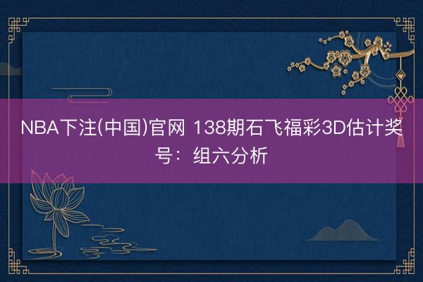 NBA下注(中国)官网 138期石飞福彩3D估计奖号:组六分析
