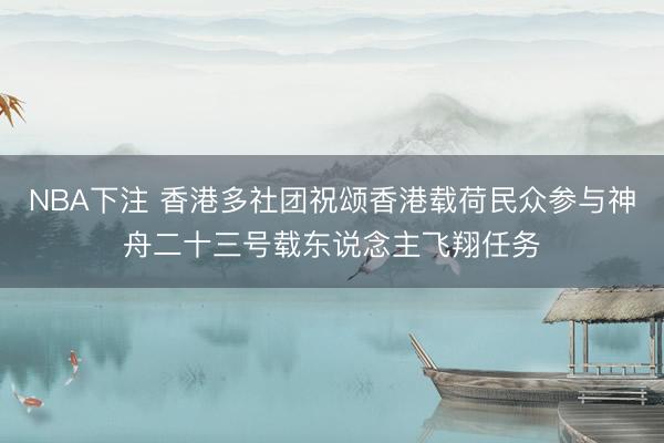 NBA下注 香港多社团祝颂香港载荷民众参与神舟二十三号载东说念主飞翔任务