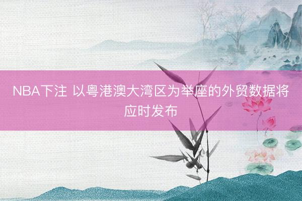 NBA下注 以粤港澳大湾区为举座的外贸数据将应时发布