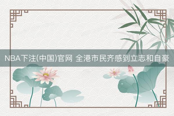 NBA下注(中国)官网 全港市民齐感到立志和自豪
