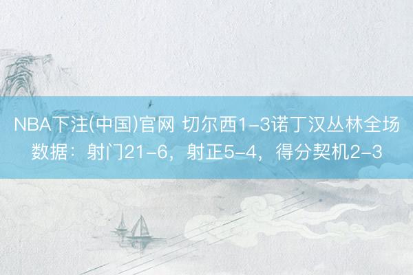 NBA下注(中国)官网 切尔西1-3诺丁汉丛林全场数据：射门21-6，射正5-4，得分契机2-3