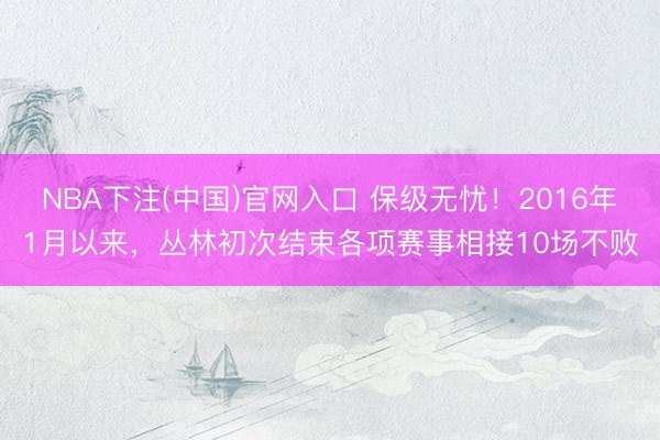 NBA下注(中国)官网入口 保级无忧！2016年1月以来，丛林初次结束各项赛事相接10场不败