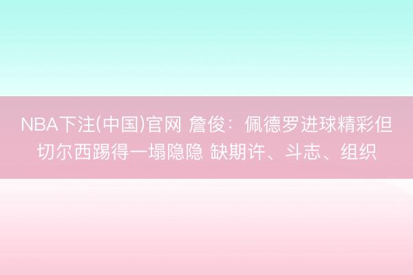 NBA下注(中国)官网 詹俊：佩德罗进球精彩但切尔西踢得一塌隐隐 缺期许、斗志、组织