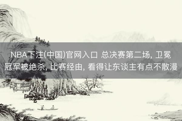NBA下注(中国)官网入口 总决赛第二场, 卫冕冠军被绝杀, 比赛经由, 看得让东谈主有点不散漫