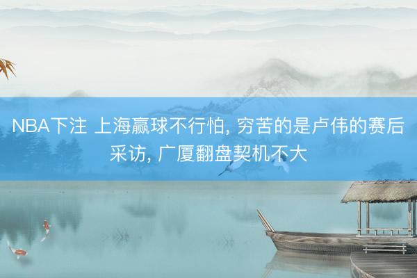 NBA下注 上海赢球不行怕， 穷苦的是卢伟的赛后采访， 广厦翻盘契机不大