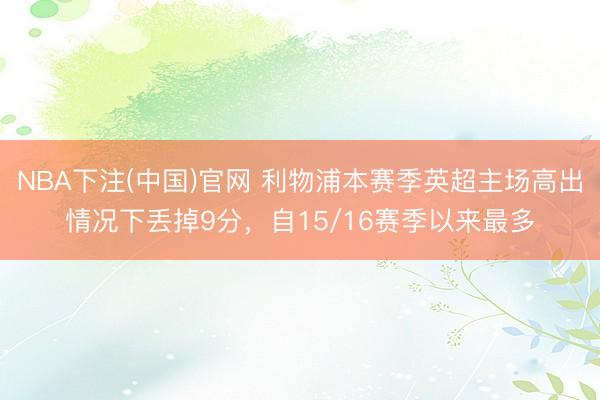 NBA下注(中国)官网 利物浦本赛季英超主场高出情况下丢掉9分，自15/16赛季以来最多