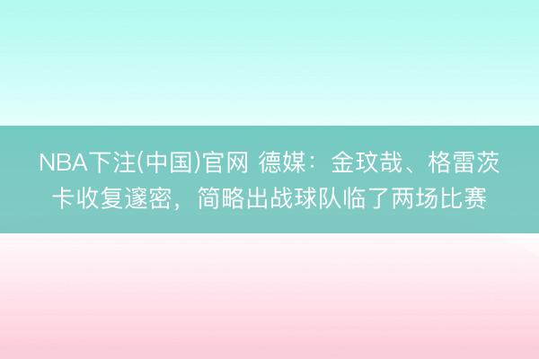NBA下注(中国)官网 德媒：金玟哉、格雷茨卡收复邃密，简略出战球队临了两场比赛