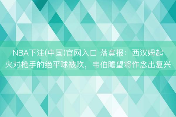 NBA下注(中国)官网入口 落寞报：西汉姆起火对枪手的绝平球被吹，韦伯瞻望将作念出复兴