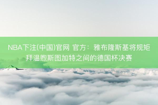 NBA下注(中国)官网 官方：雅布隆斯基将规矩拜温煦斯图加特之间的德国杯决赛