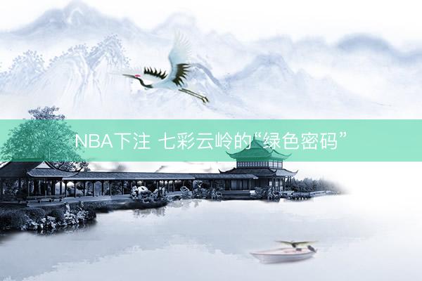 NBA下注 七彩云岭的“绿色密码”