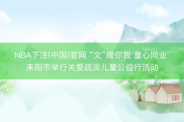 NBA下注(中国)官网 “文”暖你我 童心同业 耒阳市举行关爱疏淡儿童公益行活动