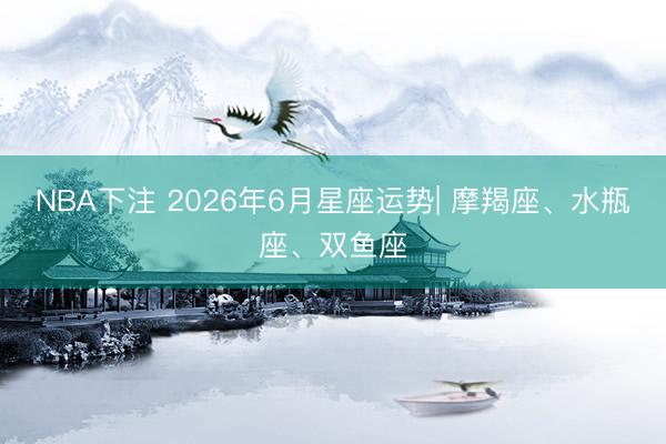 NBA下注 2026年6月星座运势| 摩羯座、水瓶座、双鱼座