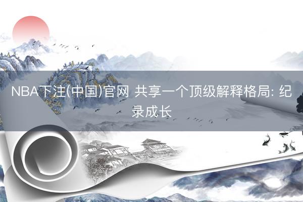 NBA下注(中国)官网 共享一个顶级解释格局: 纪录成长
