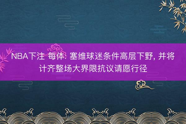 NBA下注 每体: 塞维球迷条件高层下野， 并将计齐整场大界限抗议请愿行径
