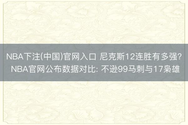 NBA下注(中国)官网入口 尼克斯12连胜有多强? NBA官网公布数据对比: 不逊99马刺与17枭雄