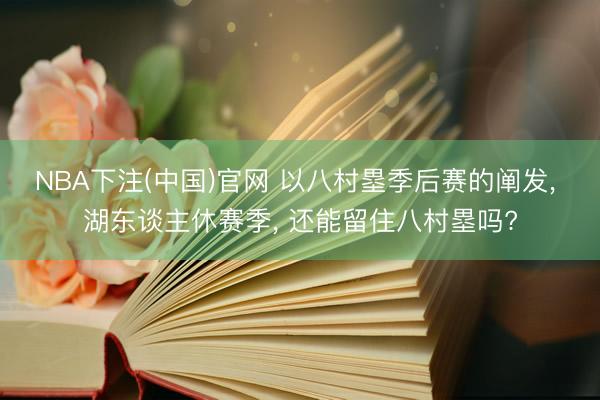 NBA下注(中国)官网 以八村塁季后赛的阐发， 湖东谈主休赛季， 还能留住八村塁吗?