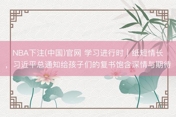NBA下注(中国)官网 学习进行时|纸短情长,习近平总通知给孩子们的复书饱含深情与期待