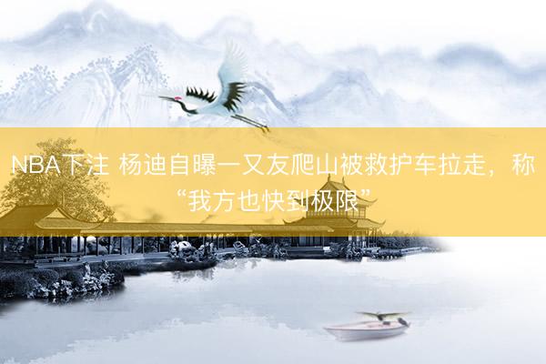 NBA下注 杨迪自曝一又友爬山被救护车拉走，称“我方也快到极限”