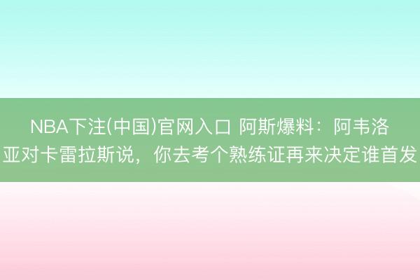 NBA下注(中国)官网入口 阿斯爆料：阿韦洛亚对卡雷拉斯说，你去考个熟练证再来决定谁首发