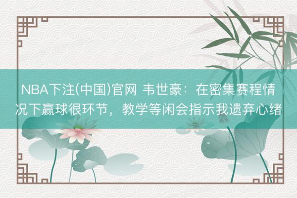 NBA下注(中国)官网 韦世豪：在密集赛程情况下赢球很环节，教学等闲会指示我遗弃心绪