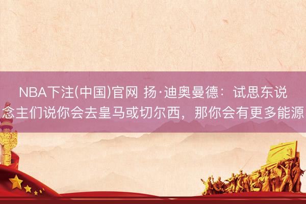 NBA下注(中国)官网 扬·迪奥曼德：试思东说念主们说你会去皇马或切尔西，那你会有更多能源