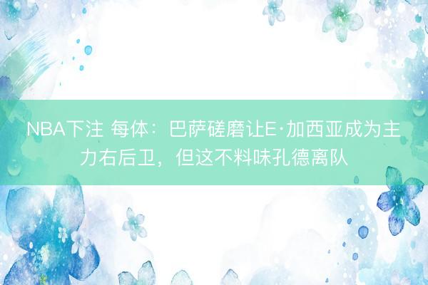 NBA下注 每体：巴萨磋磨让E·加西亚成为主力右后卫，但这不料味孔德离队