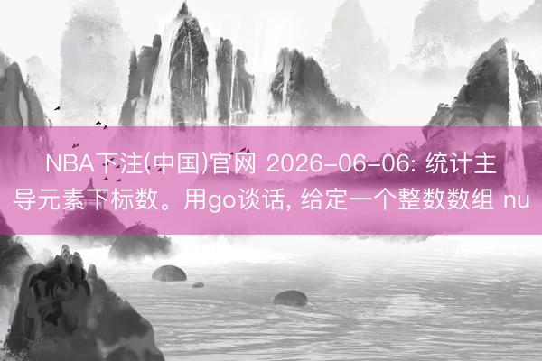 NBA下注(中国)官网 2026-06-06: 统计主导元素下标数。用go谈话， 给定一个整数数组 nu