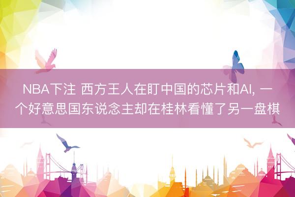NBA下注 西方王人在盯中国的芯片和AI， 一个好意思国东说念主却在桂林看懂了另一盘棋