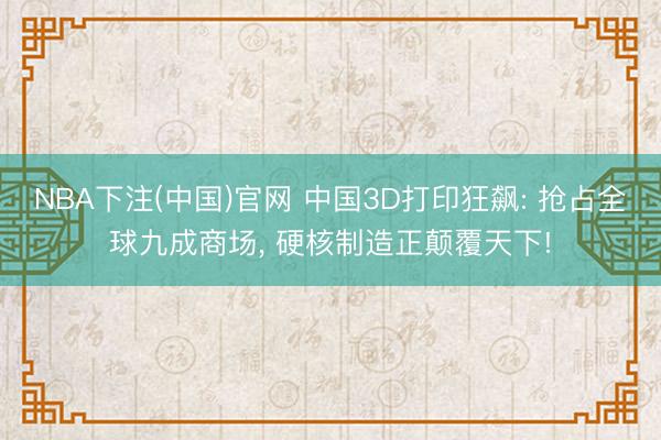 NBA下注(中国)官网 中国3D打印狂飙: 抢占全球九成商场， 硬核制造正颠覆天下!
