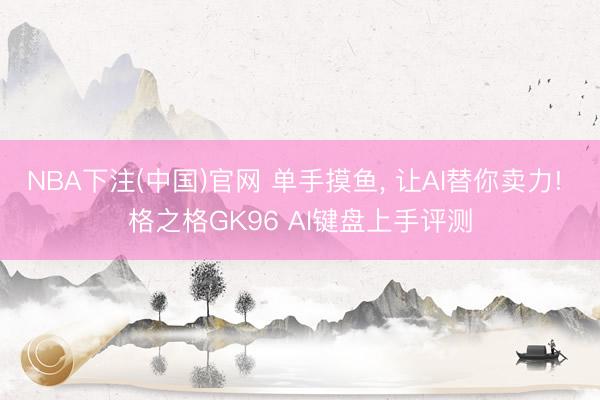NBA下注(中国)官网 单手摸鱼， 让AI替你卖力! 格之格GK96 AI键盘上手评测