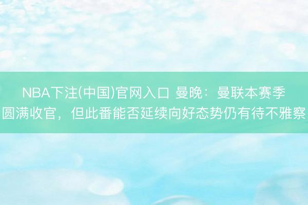 NBA下注(中国)官网入口 曼晚：曼联本赛季圆满收官，但此番