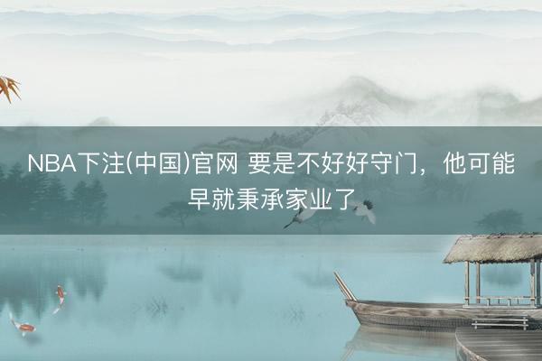 NBA下注(中国)官网 要是不好好守门，他可能早就秉承家业了