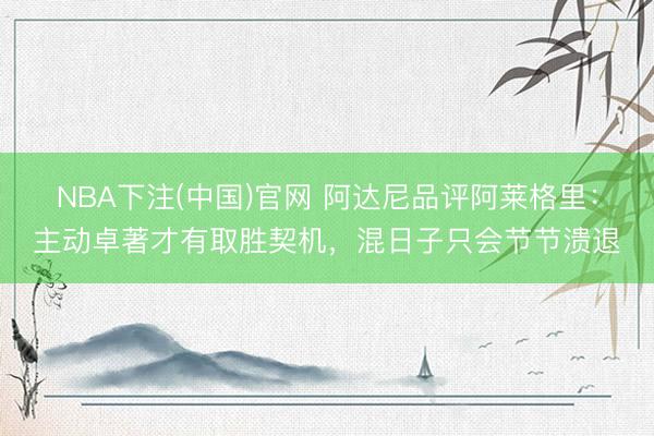 NBA下注(中国)官网 阿达尼品评阿莱格里：主动卓著才有取胜