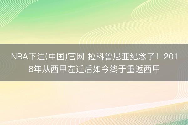 NBA下注(中国)官网 拉科鲁尼亚纪念了！2018年从西甲左迁后