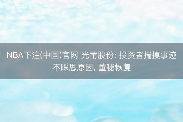 NBA下注(中国)官网 光莆股份: 投资者揣摸事迹不睬思原因, 董秘恢复