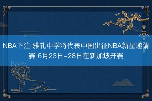 NBA下注 雅礼中学将代表中国出征NBA新星邀请赛 6月23日-28日在新加坡开赛