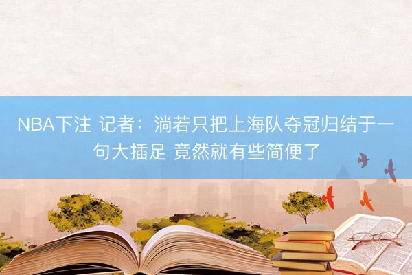 NBA下注 记者：淌若只把上海队夺冠归结于一句大插足 竟然就有些简便了