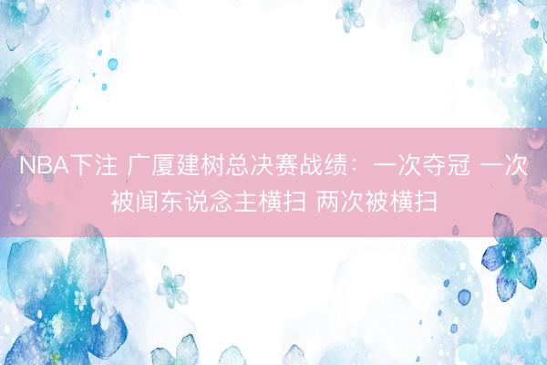 NBA下注 广厦建树总决赛战绩：一次夺冠 一次被闻东说念主横扫 两次被横扫