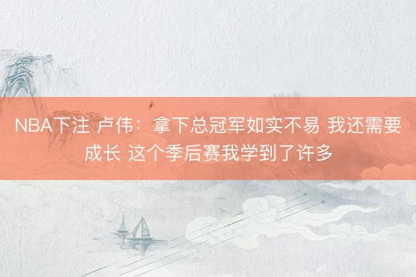 NBA下注 卢伟：拿下总冠军如实不易 我还需要成长 这个季后赛我学到了许多