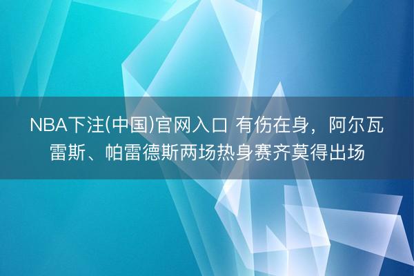 NBA下注(中国)官网入口 有伤在身，阿尔瓦雷斯、帕雷德斯两场热身赛齐莫得出场