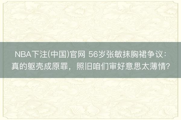 NBA下注(中国)官网 56岁张敏抹胸裙争议：真的躯壳成原罪，照旧咱们审好意思太薄情？