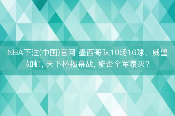 NBA下注(中国)官网 墨西哥队10场16球、威望如虹， 天下杯揭幕战， 能否全军覆灭?